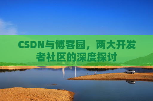 CSDN与博客园，两大开发者社区的深度探讨